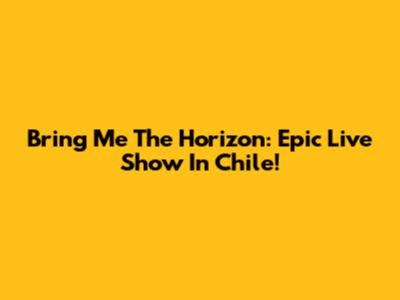 Bring Me The Horizon: Epic Live Show In Chile!
