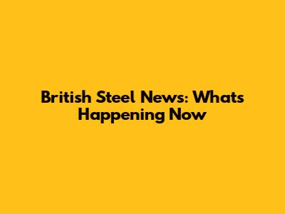 British Steel News: What's Happening Now