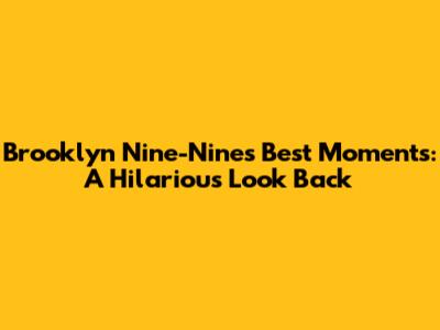 Brooklyn Nine-Nine's Best Moments: A Hilarious Look Back