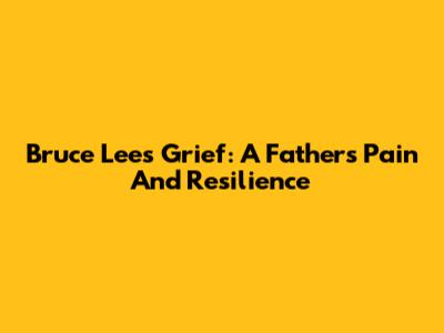 Bruce Lee's Grief: A Father's Pain And Resilience