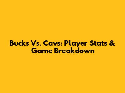 Bucks Vs. Cavs: Player Stats & Game Breakdown