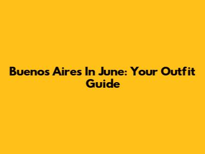 Buenos Aires In June: Your Outfit Guide