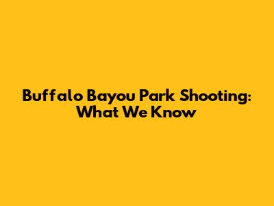Buffalo Bayou Park Shooting: What We Know