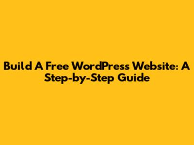 Build A Free WordPress Website: A Step-by-Step Guide