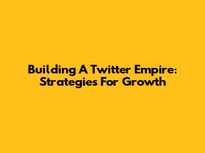 Building A Twitter Empire: Strategies For Growth