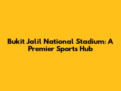 Bukit Jalil National Stadium: A Premier Sports Hub