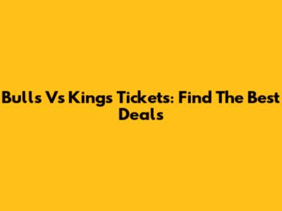 Bulls Vs Kings Tickets: Find The Best Deals