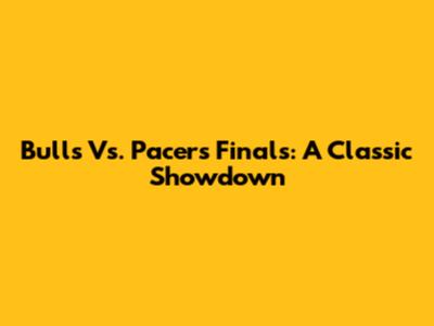 Bulls Vs. Pacers Finals: A Classic Showdown