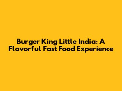 Burger King Little India: A Flavorful Fast Food Experience