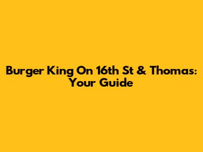 Burger King On 16th St & Thomas: Your Guide