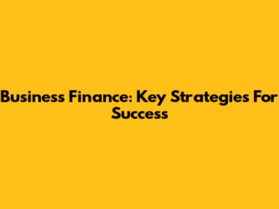 Business Finance: Key Strategies For Success