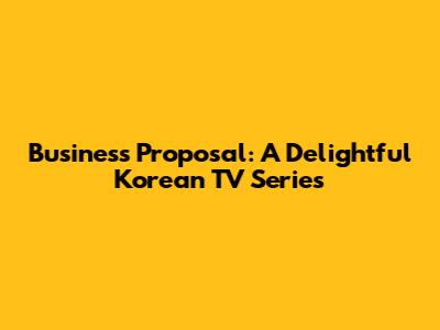Business Proposal: A Delightful Korean TV Series