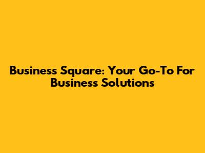 Business Square: Your Go-To For Business Solutions
