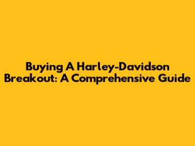 Buying A Harley-Davidson Breakout: A Comprehensive Guide