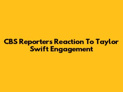 CBS Reporter's Reaction To Taylor Swift Engagement