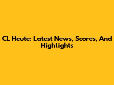 CL Heute: Latest News, Scores, And Highlights