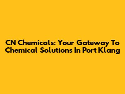CN Chemicals: Your Gateway To Chemical Solutions In Port Klang