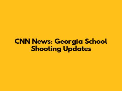 CNN News: Georgia School Shooting Updates