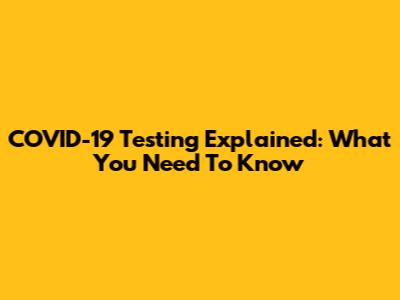 COVID-19 Testing Explained: What You Need To Know