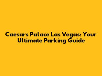 Caesars Palace Las Vegas: Your Ultimate Parking Guide