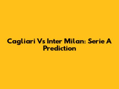 Cagliari Vs Inter Milan: Serie A Prediction