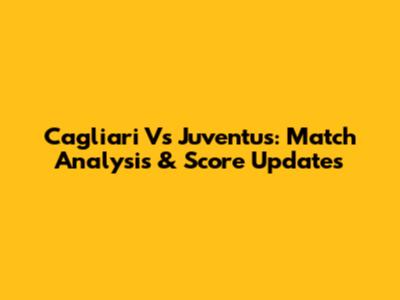 Cagliari Vs Juventus: Match Analysis & Score Updates