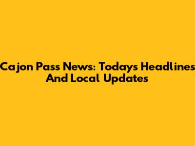 Cajon Pass News: Today's Headlines And Local Updates