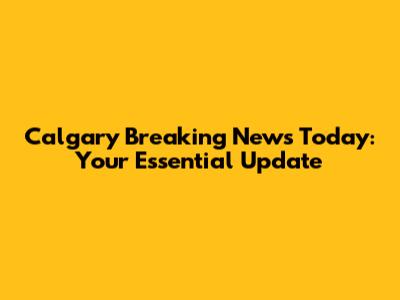 Calgary Breaking News Today: Your Essential Update