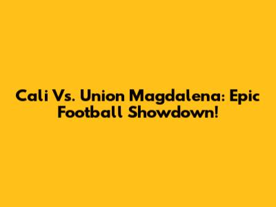 Cali Vs. Union Magdalena: Epic Football Showdown!