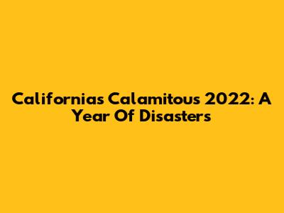 California's Calamitous 2022: A Year Of Disasters