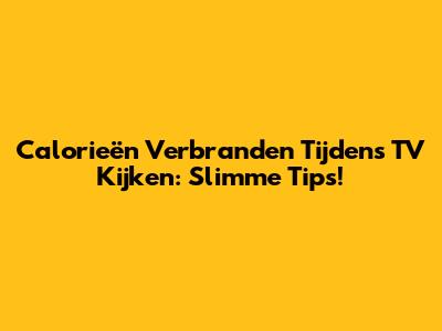 Calorieën Verbranden Tijdens TV Kijken: Slimme Tips!