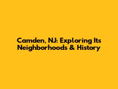 Camden, NJ: Exploring Its Neighborhoods & History