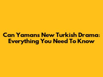 Can Yaman's New Turkish Drama: Everything You Need To Know