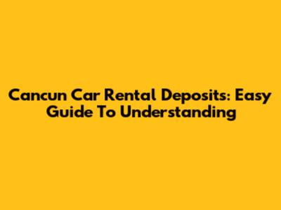 Cancun Car Rental Deposits: Easy Guide To Understanding