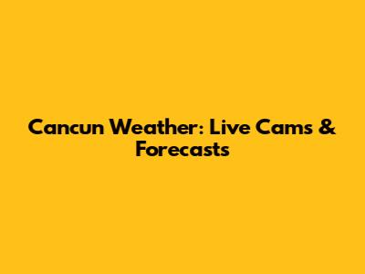 Cancun Weather: Live Cams & Forecasts