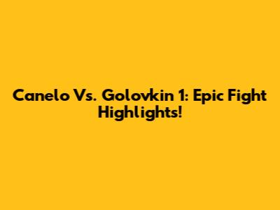Canelo Vs. Golovkin 1: Epic Fight Highlights!