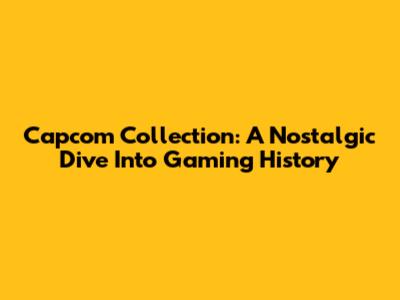 Capcom Collection: A Nostalgic Dive Into Gaming History