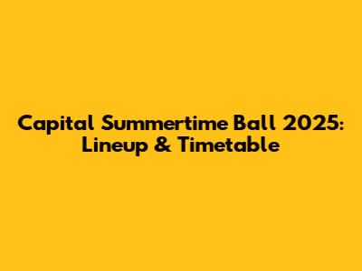 Capital Summertime Ball 2025: Lineup & Timetable