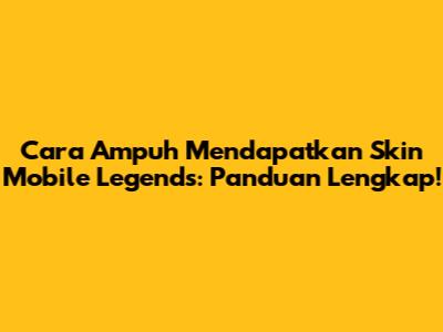 Cara Ampuh Mendapatkan Skin Mobile Legends: Panduan Lengkap!