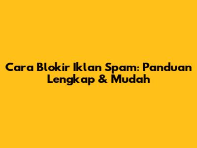 Cara Blokir Iklan Spam: Panduan Lengkap & Mudah