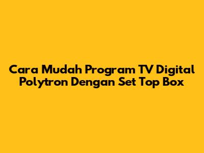 Cara Mudah Program TV Digital Polytron Dengan Set Top Box