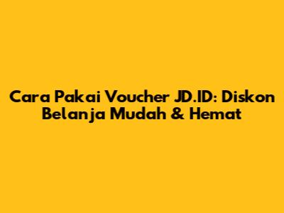 Cara Pakai Voucher JD.ID: Diskon Belanja Mudah & Hemat