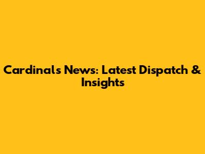Cardinals' News: Latest Dispatch & Insights