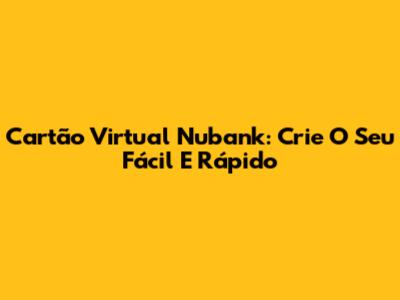 Cartão Virtual Nubank: Crie O Seu Fácil E Rápido
