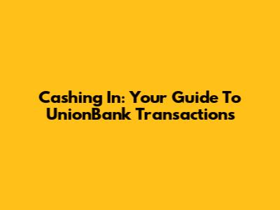 Cashing In: Your Guide To UnionBank Transactions