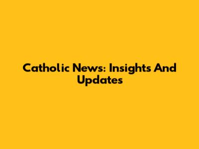Catholic News: Insights And Updates