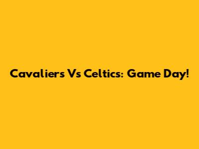 Cavaliers Vs Celtics: Game Day!