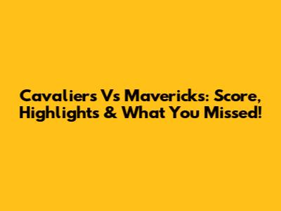 Cavaliers Vs Mavericks: Score, Highlights & What You Missed!