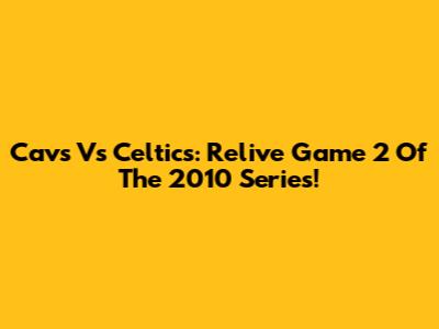 Cavs Vs Celtics: Relive Game 2 Of The 2010 Series!