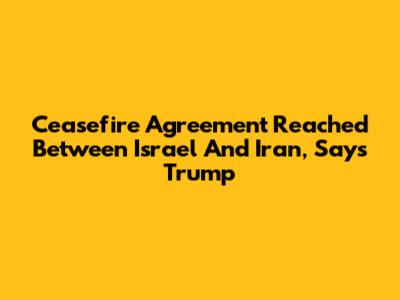 Ceasefire Agreement Reached Between Israel And Iran, Says Trump